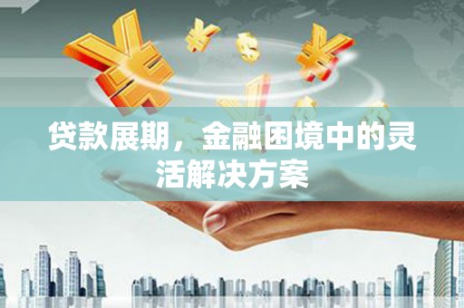 爱民贷款展期，金融困境中的灵活解决方案