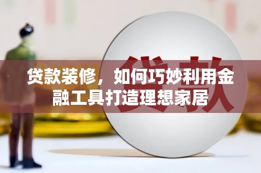 爱民贷款装修，如何巧妙利用金融工具打造理想家居