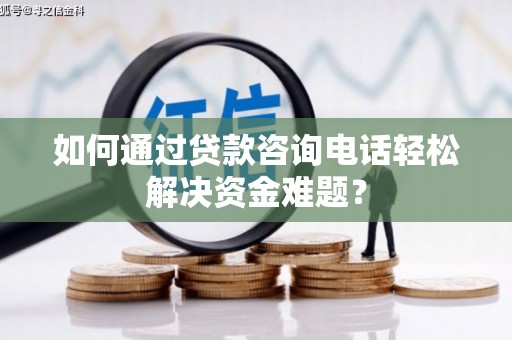 爱民如何通过贷款咨询电话轻松解决资金难题？