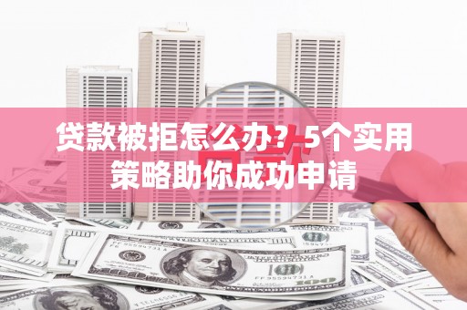 爱民贷款被拒怎么办？5个实用策略助你成功申请