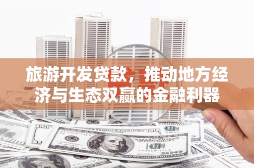 爱民旅游开发贷款，推动地方经济与生态双赢的金融利器