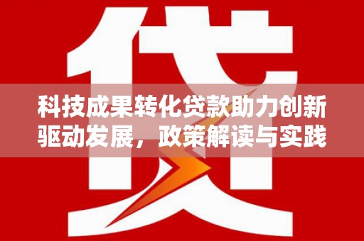 爱民科技成果转化贷款助力创新驱动发展，政策解读与实践探索