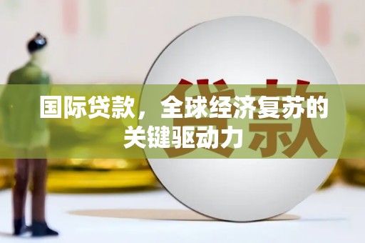 爱民国际贷款，全球经济复苏的关键驱动力
