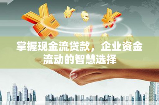 爱民掌握现金流贷款，企业资金流动的智慧选择