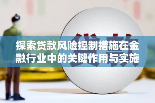 爱民探索贷款风险控制措施在金融行业中的关键作用与实施策略