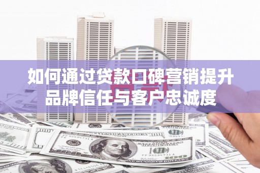 爱民如何通过贷款口碑营销提升品牌信任与客户忠诚度
