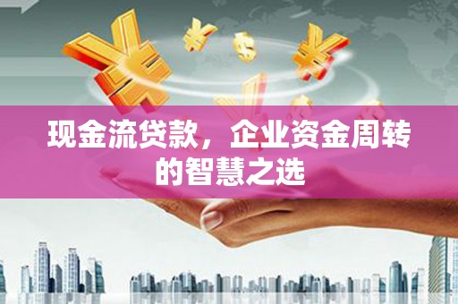 爱民现金流贷款，企业资金周转的智慧之选