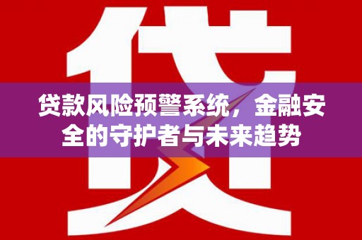 爱民贷款风险预警系统，金融安全的守护者与未来趋势
