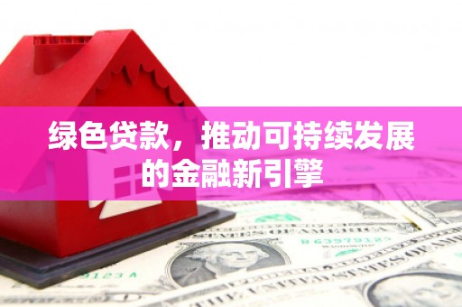 爱民绿色贷款，推动可持续发展的金融新引擎