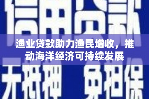 爱民渔业贷款助力渔民增收，推动海洋经济可持续发展