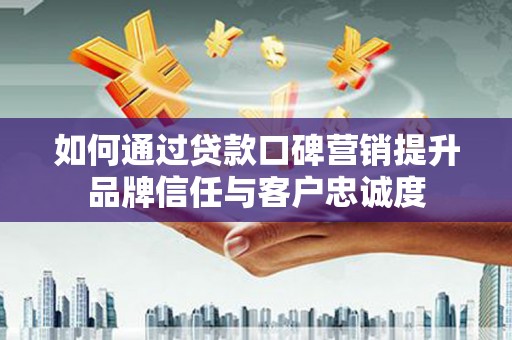 爱民如何通过贷款口碑营销提升品牌信任与客户忠诚度