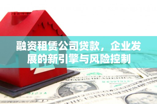 爱民融资租赁公司贷款，企业发展的新引擎与风险控制