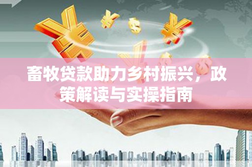 爱民畜牧贷款助力乡村振兴，政策解读与实操指南