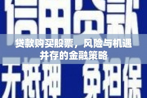 爱民贷款购买股票，风险与机遇并存的金融策略