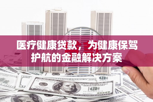 爱民医疗健康贷款，为健康保驾护航的金融解决方案
