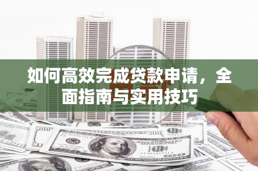 爱民如何高效完成贷款申请，全面指南与实用技巧